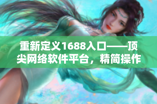 重新定義1688入口——頂尖網(wǎng)絡軟件平臺，精簡操作享受高效商機