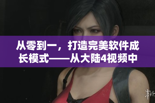 從零到一，打造完美軟件成長模式——從大陸4視頻中獲得靈感
