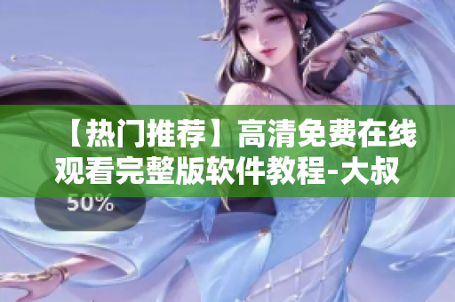 【熱門推薦】高清免費在線觀看完整版軟件教程-大叔帶你輕松學！