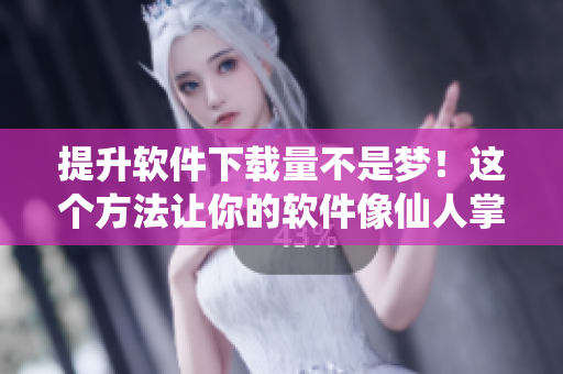 提升軟件下載量不是夢！這個方法讓你的軟件像仙人掌一樣卓越奪目！