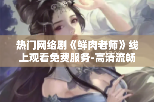 熱門網(wǎng)絡劇《鮮肉老師》線上觀看免費服務-高清流暢體驗