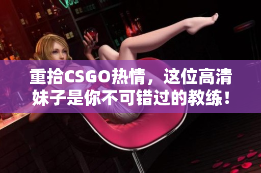 重拾CSGO熱情，這位高清妹子是你不可錯(cuò)過(guò)的教練！