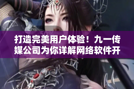 打造完美用戶體驗(yàn)！九一傳媒公司為你詳解網(wǎng)絡(luò)軟件開(kāi)發(fā)與部署