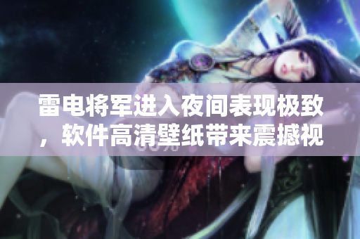 雷電將軍進入夜間表現(xiàn)極致，軟件高清壁紙帶來震撼視覺體驗
