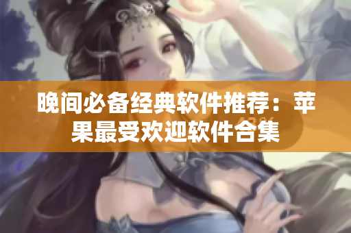 晚間必備經典軟件推薦：蘋果最受歡迎軟件合集
