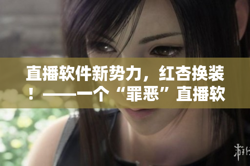 直播軟件新勢力，紅杏換裝！——一個“罪惡”直播軟件的重生之路