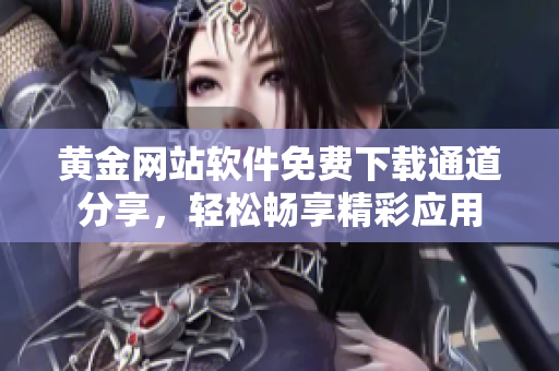 黃金網(wǎng)站軟件免費(fèi)下載通道分享，輕松暢享精彩應(yīng)用