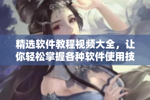 精選軟件教程視頻大全，讓你輕松掌握各種軟件使用技巧！