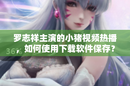 羅志祥主演的小豬視頻熱播，如何使用下載軟件保存？