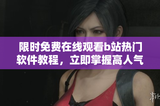 限時(shí)免費(fèi)在線觀看b站熱門(mén)軟件教程，立即掌握高人氣軟件技巧