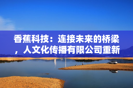 香蕉科技：連接未來(lái)的橋梁，人文化傳播有限公司重新定義軟件創(chuàng)新
