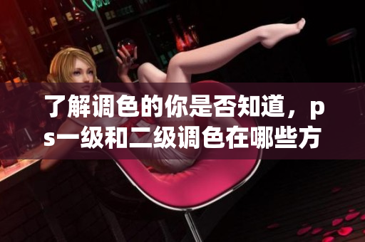 了解調(diào)色的你是否知道，ps一級和二級調(diào)色在哪些方面有區(qū)別？