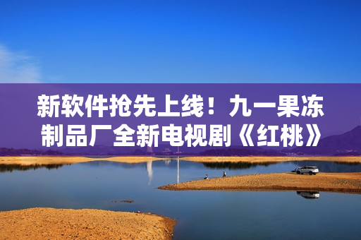 新軟件搶先上線！九一果凍制品廠全新電視劇《紅桃》帶您體驗網(wǎng)絡(luò)時代