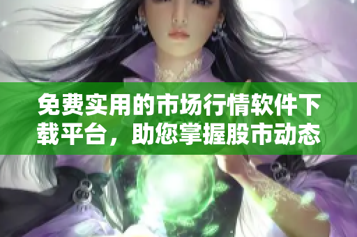 免費實用的市場行情軟件下載平臺，助您掌握股市動態(tài)！