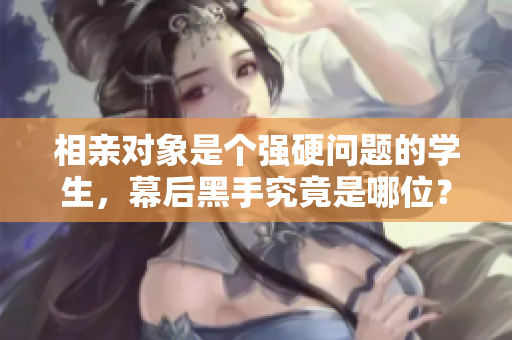 相親對象是個(gè)強(qiáng)硬問題的學(xué)生，幕后黑手究竟是哪位？