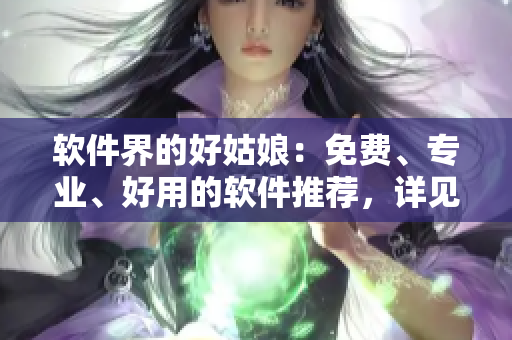軟件界的好姑娘：免費、專業(yè)、好用的軟件推薦，詳見完整版！