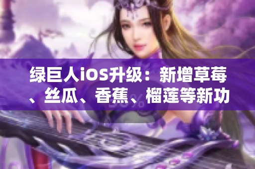 綠巨人iOS升級：新增草莓、絲瓜、香蕉、榴蓮等新功能，全面提升用戶體驗(yàn)