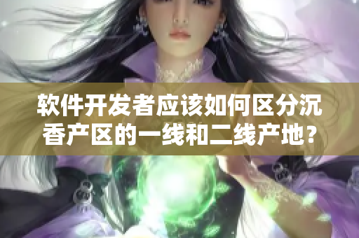 軟件開發(fā)者應(yīng)該如何區(qū)分沉香產(chǎn)區(qū)的一線和二線產(chǎn)地？