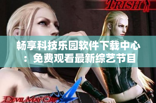 暢享科技樂園軟件下載中心：免費(fèi)觀看最新綜藝節(jié)目