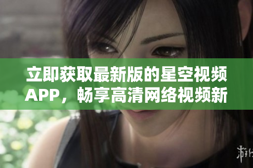 立即獲取最新版的星空視頻APP，暢享高清網(wǎng)絡(luò)視頻新體驗(yàn)