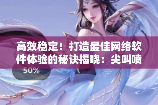 高效穩(wěn)定！打造最佳網(wǎng)絡(luò)軟件體驗的秘訣揭曉：尖叫噴泉式開發(fā)策略詳解