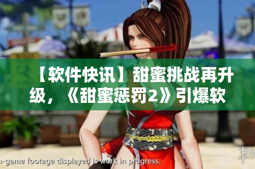 【軟件快訊】甜蜜挑戰(zhàn)再升級(jí)，《甜蜜懲罰2》引爆軟件界熱潮