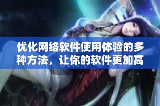 優(yōu)化網(wǎng)絡(luò)軟件使用體驗(yàn)的多種方法，讓你的軟件更加高效、快捷、便利
