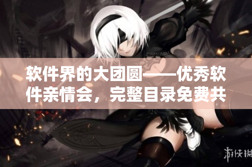 軟件界的大團(tuán)圓——優(yōu)秀軟件親情會，完整目錄免費共讀