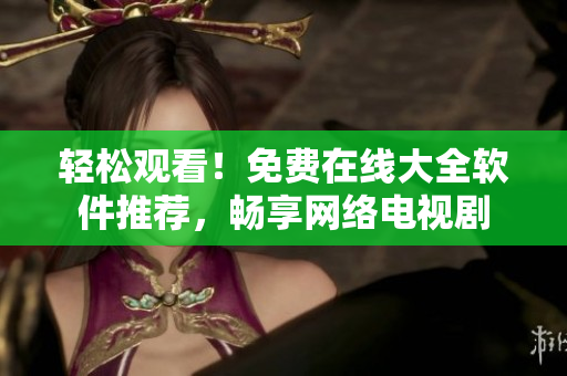 輕松觀看！免費(fèi)在線大全軟件推薦，暢享網(wǎng)絡(luò)電視劇