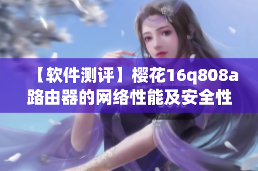 【軟件測評】櫻花16q808a路由器的網(wǎng)絡性能及安全性測試結(jié)果