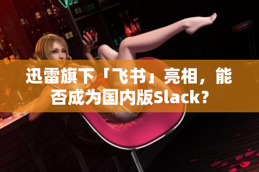 迅雷旗下「飛書」亮相，能否成為國內(nèi)版Slack？