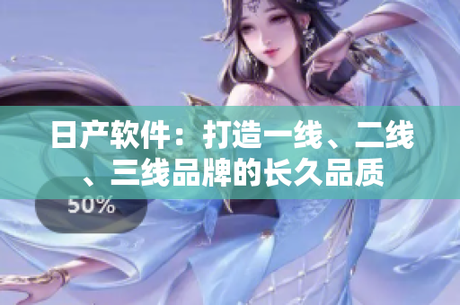日產(chǎn)軟件：打造一線、二線、三線品牌的長(zhǎng)久品質(zhì)