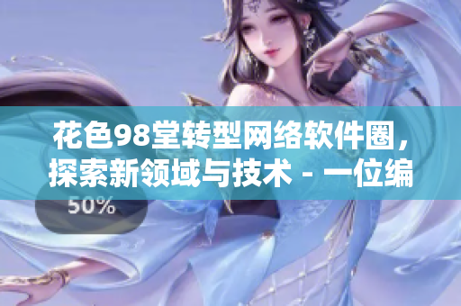花色98堂轉(zhuǎn)型網(wǎng)絡(luò)軟件圈，探索新領(lǐng)域與技術(shù) - 一位編輯的心路歷程