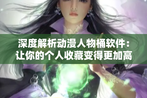 深度解析動漫人物桶軟件：讓你的個人收藏變得更加高效