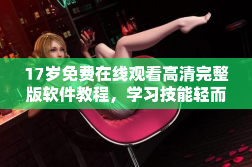 17歲免費(fèi)在線觀看高清完整版軟件教程，學(xué)習(xí)技能輕而易舉