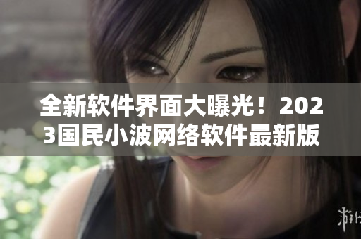 全新軟件界面大曝光！2023國民小波網絡軟件最新版入口發(fā)布