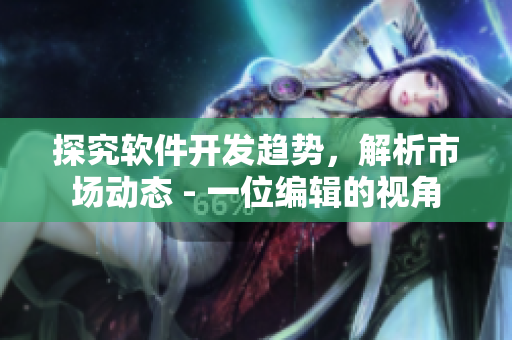 探究軟件開發(fā)趨勢，解析市場動態(tài) - 一位編輯的視角