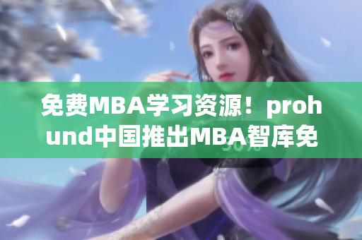 免費(fèi)MBA學(xué)習(xí)資源！prohund中國(guó)推出MBA智庫(kù)免費(fèi)版