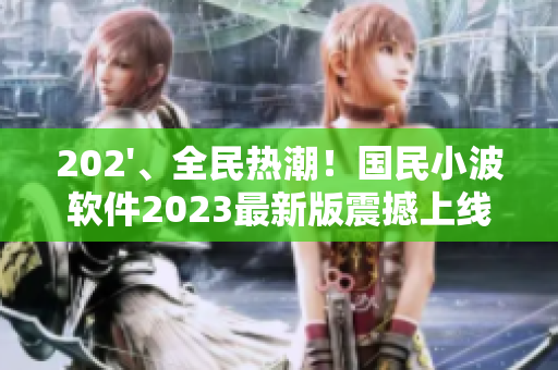 202'、全民熱潮！國(guó)民小波軟件2023最新版震撼上線