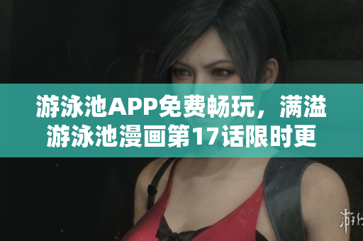 游泳池APP免費(fèi)暢玩，滿溢游泳池漫畫第17話限時(shí)更新