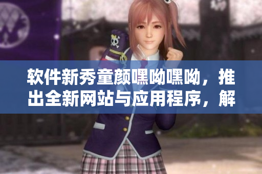 軟件新秀童顏嘿呦嘿呦，推出全新網(wǎng)站與應(yīng)用程序，解析其功能與特點(diǎn)