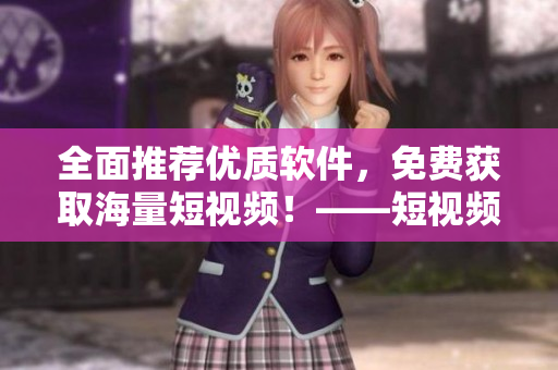 全面推薦優(yōu)質軟件，免費獲取海量短視頻！——短視頻軟件大全推薦（蘋果版）