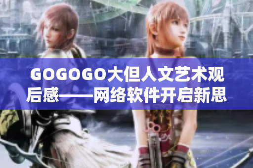 GOGOGO大但人文藝術觀后感——網(wǎng)絡軟件開啟新思維