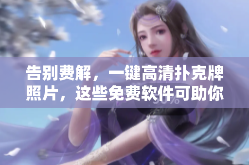 告別費(fèi)解，一鍵高清撲克牌照片，這些免費(fèi)軟件可助你一臂之力！