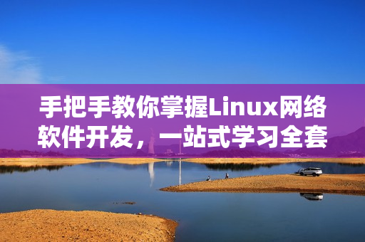 手把手教你掌握Linux網(wǎng)絡(luò)軟件開發(fā)，一站式學(xué)習(xí)全套實戰(zhàn)視頻！