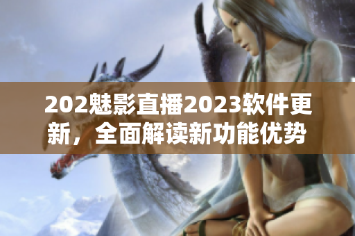 202魅影直播2023軟件更新，全面解讀新功能優(yōu)勢(shì)