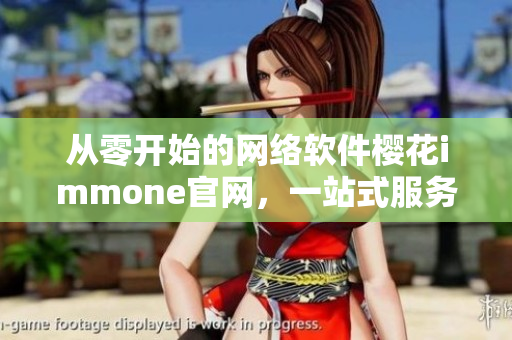 從零開始的網(wǎng)絡(luò)軟件櫻花immone官網(wǎng)，一站式服務(wù)滿足您的編程需求