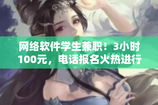 網(wǎng)絡(luò)軟件學(xué)生兼職！3小時100元，電話報名火熱進(jìn)行中！