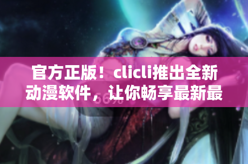 官方正版！clicli推出全新動漫軟件，讓你暢享最新最火熱的動漫世界