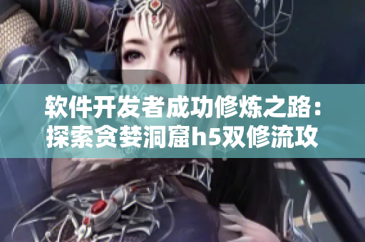 軟件開發(fā)者成功修煉之路：探索貪婪洞窟h5雙修流攻略